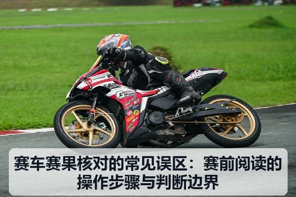 赛车赛果核对的常见误区:赛前阅读的操作步骤与判断边界