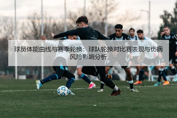 球员体能曲线与赛季轮换：球队轮换对比赛表现与伤病风险影响分析